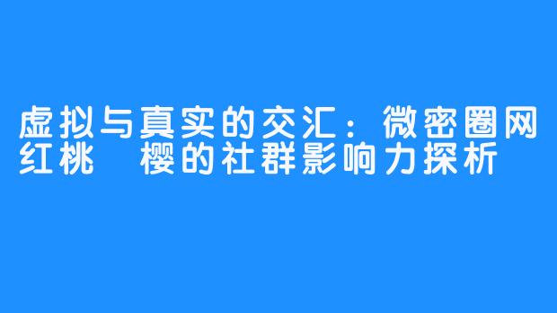 虚拟与真实的交汇：微密圈网红桃沢樱的社群影响力探析