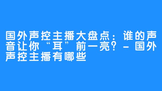 国外声控主播大盘点：谁的声音让你“耳”前一亮？-国外声控主播有哪些