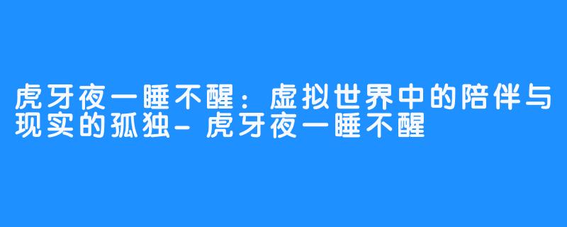 虎牙夜一睡不醒:虚拟世界中的陪伴与现实的孤独-虎牙夜一睡不醒
