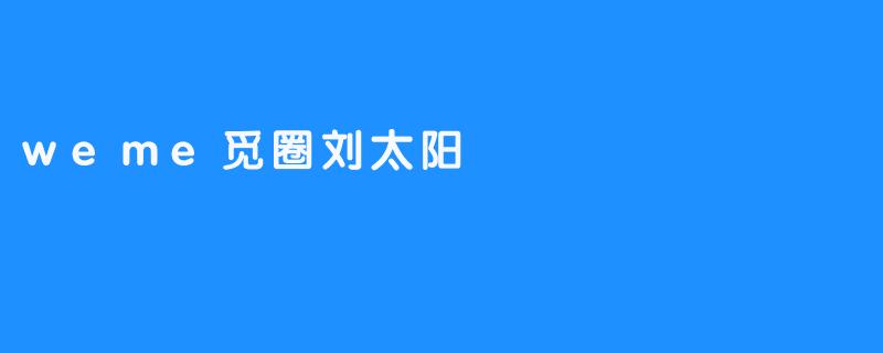 weme觅圈刘太阳