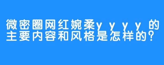 微密圈网红婉柔yyyy的主要内容和风格是怎样的？