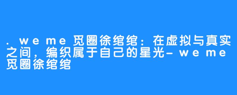 .weme觅圈徐绾绾:在虚拟与真实之间,编织属于自己的星光-weme觅圈徐绾绾