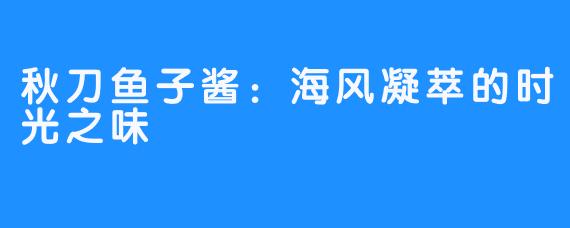 秋刀鱼子酱：海风凝萃的时光之味