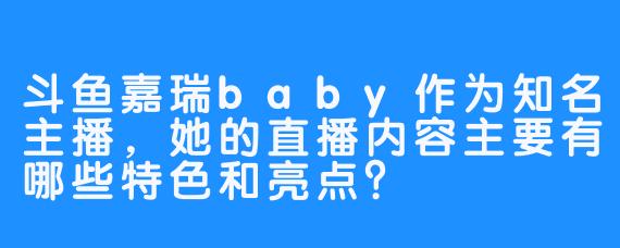 斗鱼嘉瑞baby作为知名主播，她的直播内容主要有哪些特色和亮点？