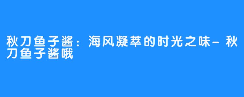 秋刀鱼子酱：海风凝萃的时光之味-秋刀鱼子酱哦