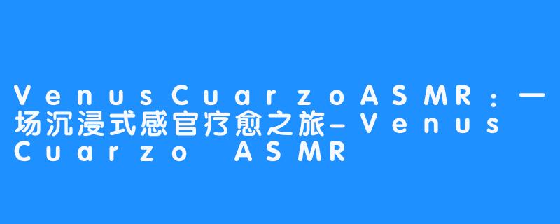 VenusCuarzoASMR:一场沉浸式感官疗愈之旅-Venus Cuarzo ASMR