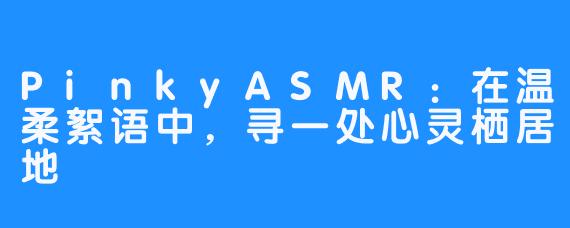 PinkyASMR：在温柔絮语中，寻一处心灵栖居地
