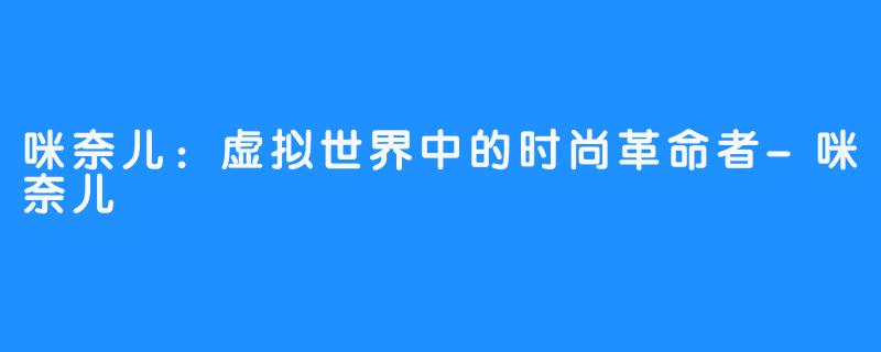 咪奈儿:虚拟世界中的时尚革命者-咪奈儿