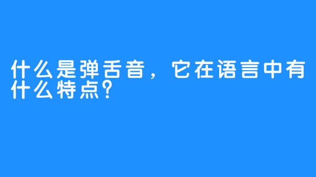什么是弹舌音,它在语言中有什么特点?