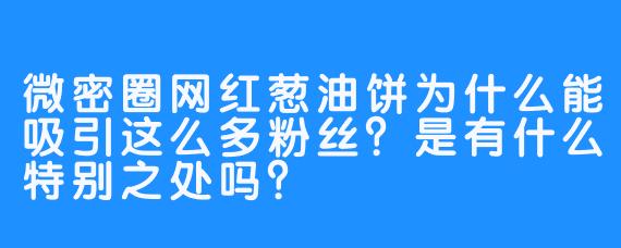 微密圈网红葱油饼为什么能吸引这么多粉丝?是有什么特别之处吗?