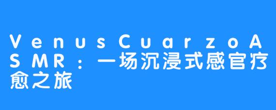 VenusCuarzoASMR:一场沉浸式感官疗愈之旅