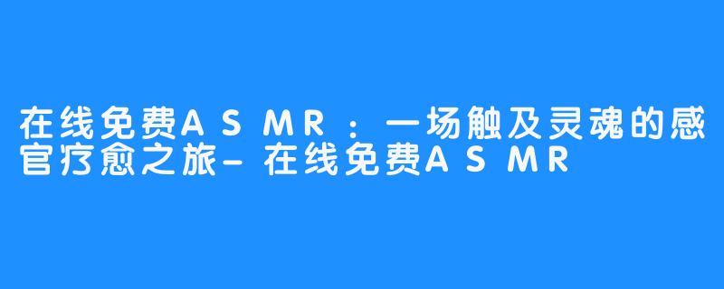在线免费ASMR:一场触及灵魂的感官疗愈之旅-在线免费ASMR