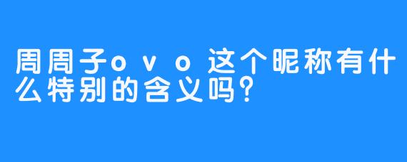 周周子ovo这个昵称有什么特别的含义吗?
