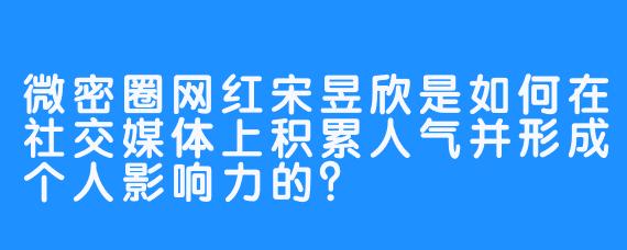 微密圈网红宋昱欣是如何在社交媒体上积累人气并形成个人影响力的？