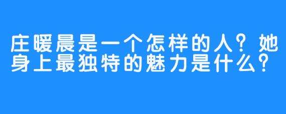 庄暖晨是一个怎样的人?她身上最独特的魅力是什么?
