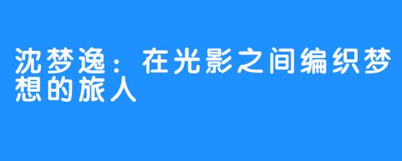 沈梦逸:在光影之间编织梦想的旅人