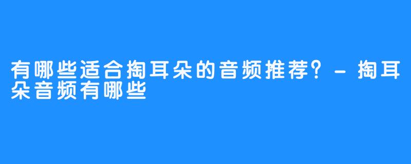 有哪些适合掏耳朵的音频推荐？-掏耳朵音频有哪些