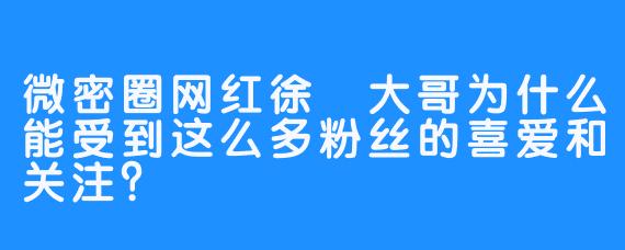 微密圈网红徐珺大哥为什么能受到这么多粉丝的喜爱和关注？