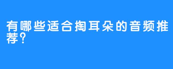有哪些适合掏耳朵的音频推荐？