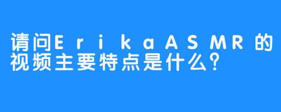 请问ErikaASMR的视频主要特点是什么?