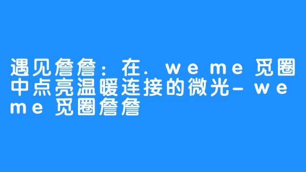 遇见詹詹:在.weme觅圈中点亮温暖连接的微光-weme觅圈詹詹