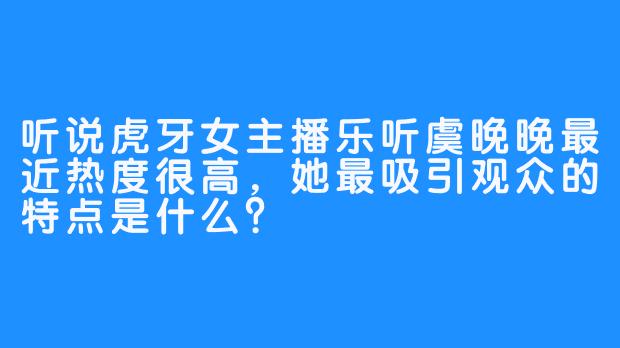听说虎牙女主播乐听虞晚晚最近热度很高，她最吸引观众的特点是什么？