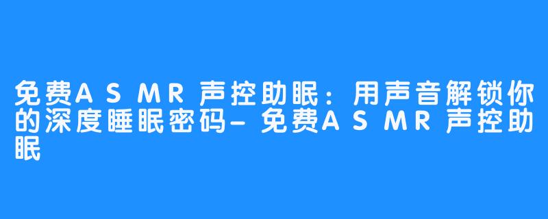 免费ASMR声控助眠:用声音解锁你的深度睡眠密码-免费ASMR声控助眠