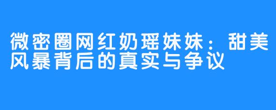 微密圈网红奶瑶妹妹：甜美风暴背后的真实与争议