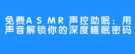 免费ASMR声控助眠:用声音解锁你的深度睡眠密码