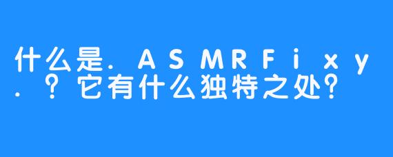 什么是.ASMRFixy.?它有什么独特之处?