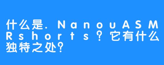 什么是.NanouASMRshorts?它有什么独特之处?