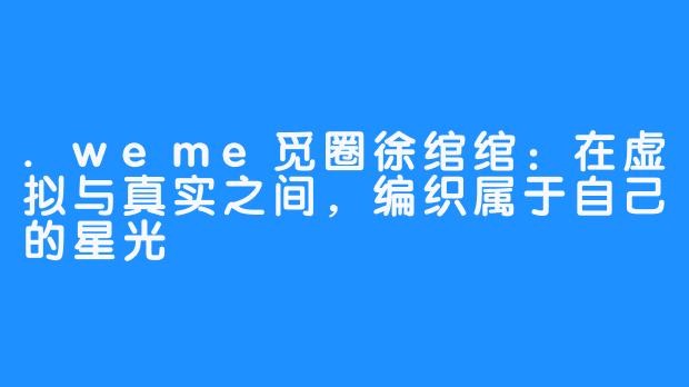 .weme觅圈徐绾绾:在虚拟与真实之间,编织属于自己的星光