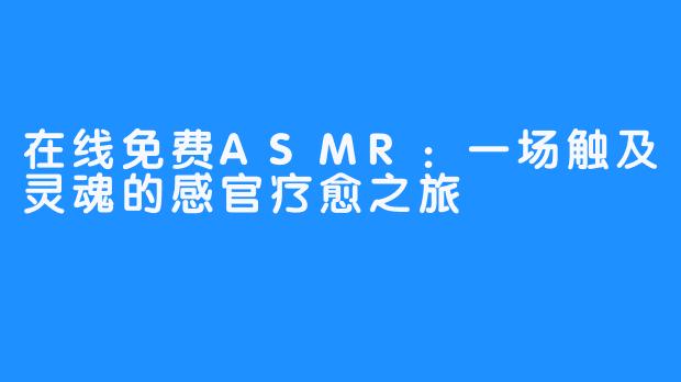 在线免费ASMR:一场触及灵魂的感官疗愈之旅