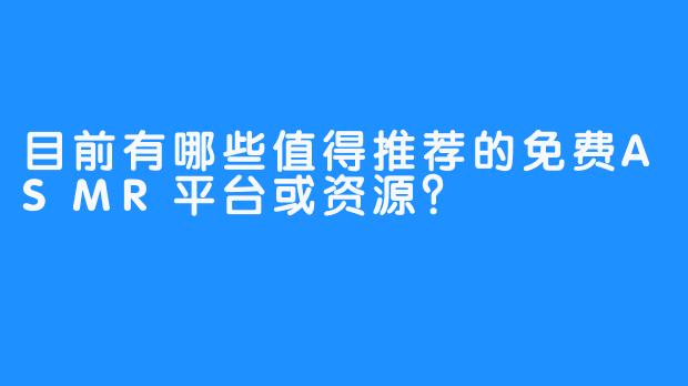 目前有哪些值得推荐的免费ASMR平台或资源？