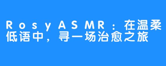 RosyASMR：在温柔低语中，寻一场治愈之旅