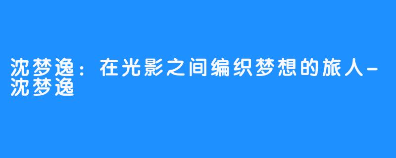 沈梦逸:在光影之间编织梦想的旅人-沈梦逸