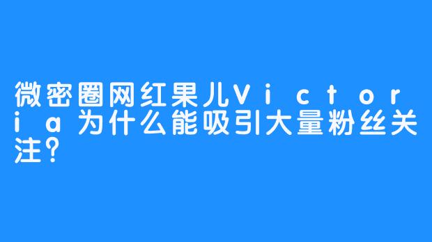 微密圈网红果儿Victoria为什么能吸引大量粉丝关注?