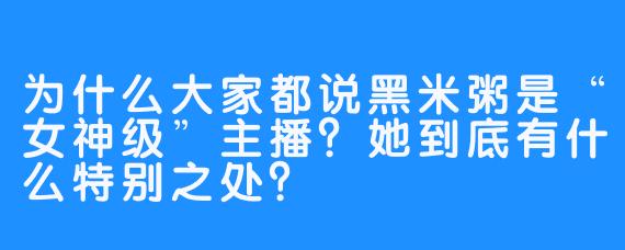 为什么大家都说黑米粥是“女神级”主播?她到底有什么特别之处?