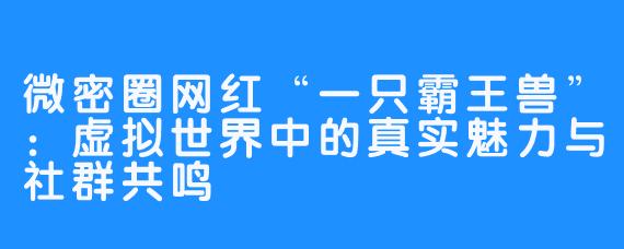微密圈网红“一只霸王兽”：虚拟世界中的真实魅力与社群共鸣