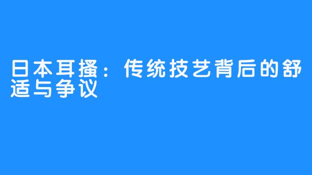 日本耳搔：传统技艺背后的舒适与争议