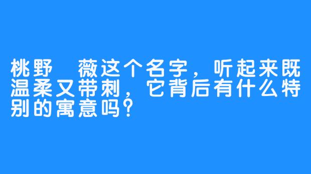 桃野薔薇这个名字，听起来既温柔又带刺，它背后有什么特别的寓意吗？