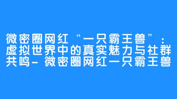 微密圈网红“一只霸王兽”：虚拟世界中的真实魅力与社群共鸣-微密圈网红一只霸王兽