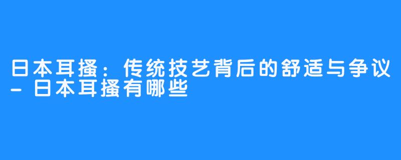 日本耳搔：传统技艺背后的舒适与争议-日本耳搔有哪些