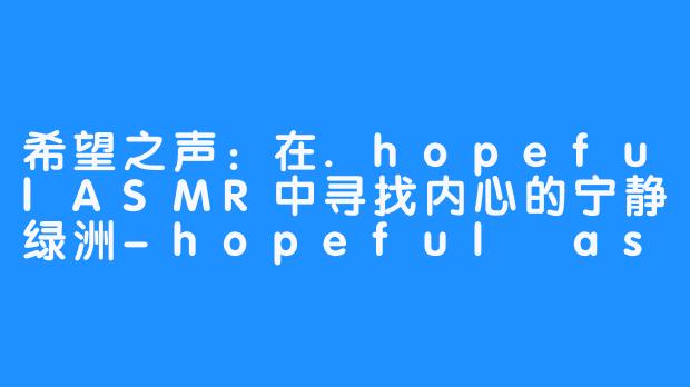 希望之声：在.hopefulASMR中寻找内心的宁静绿洲-hopeful asmr