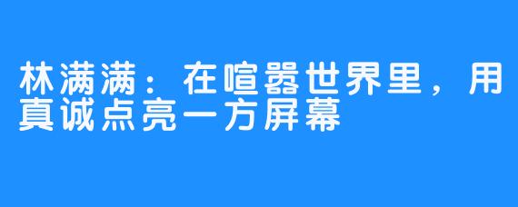 林满满：在喧嚣世界里，用真诚点亮一方屏幕