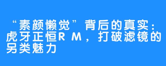 “素颜懒觉”背后的真实：虎牙正恒RM，打破滤镜的另类魅力