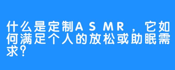 什么是定制ASMR,它如何满足个人的放松或助眠需求?