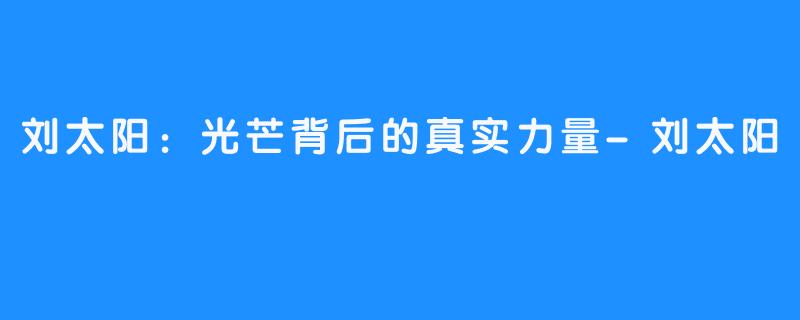 刘太阳：光芒背后的真实力量-刘太阳