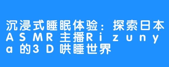 沉浸式睡眠体验：探索日本ASMR主播Rizunya的3D哄睡世界
