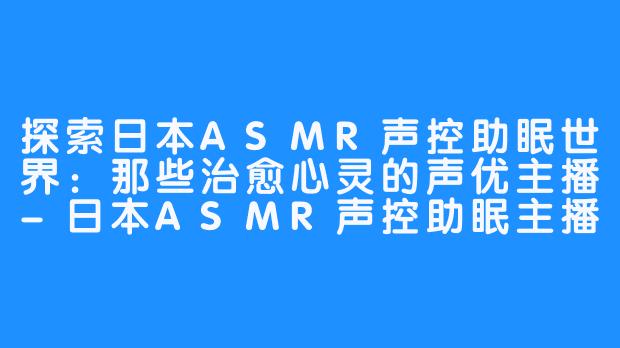 探索日本ASMR声控助眠世界:那些治愈心灵的声优主播-日本ASMR声控助眠主播有哪些
